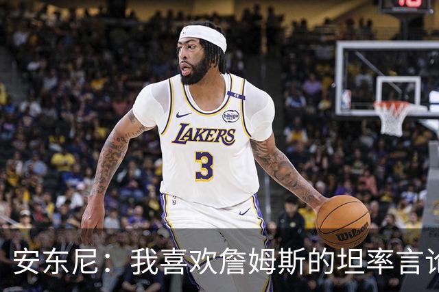 安东尼：我喜欢詹姆斯的坦率言论 他不可能承认有人比他更强
