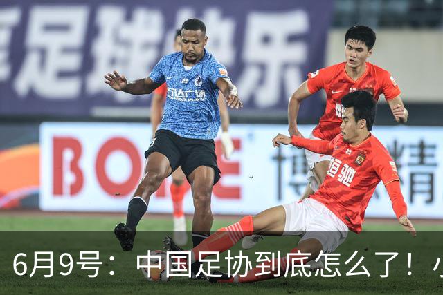 6月9号：中国足协到底怎么了！小将夺冠无人问津、土伦杯以小打大各种理由